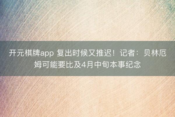 开元棋牌app 复出时候又推迟！记者：贝林厄姆可能要比及4月中旬本事纪念