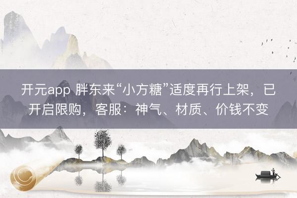 开元app 胖东来“小方糖”适度再行上架，已开启限购，客服：神气、材质、价钱不变