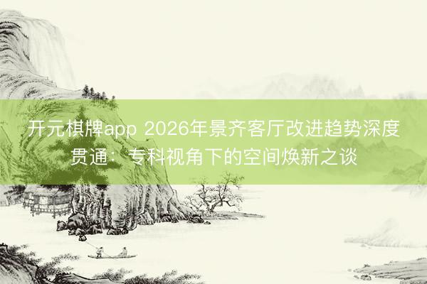 开元棋牌app 2026年景齐客厅改进趋势深度贯通：专科视角下的空间焕新之谈