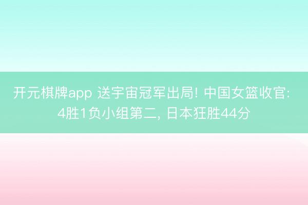 开元棋牌app 送宇宙冠军出局! 中国女篮收官: 4胜1负小组第二， 日本狂胜44分