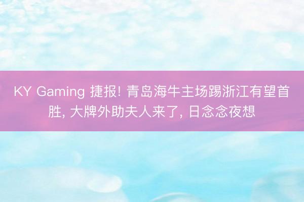 KY Gaming 捷报! 青岛海牛主场踢浙江有望首胜， 大牌外助夫人来了， 日念念夜想