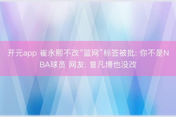 开元app 崔永熙不改“篮网”标签被批: 你不是NBA球员 网友: 曾凡博也没改