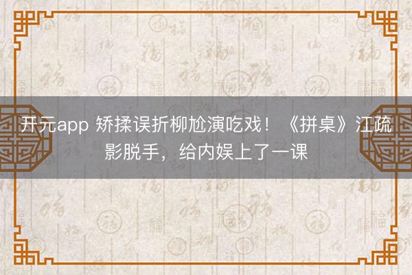 开元app 矫揉误折柳尬演吃戏！《拼桌》江疏影脱手，给内娱上了一课