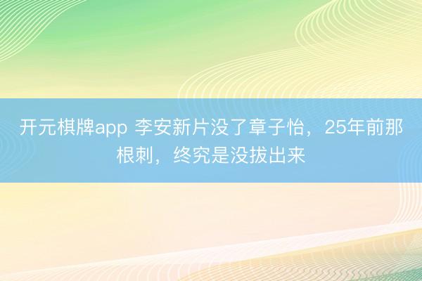 开元棋牌app 李安新片没了章子怡，25年前那根刺，终究是没拔出来