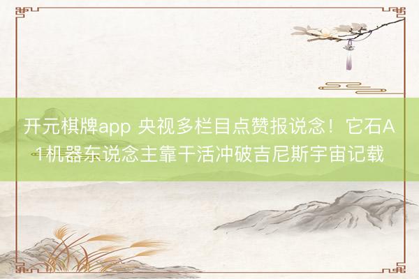 开元棋牌app 央视多栏目点赞报说念！它石A1机器东说念主靠干活冲破吉尼斯宇宙记载