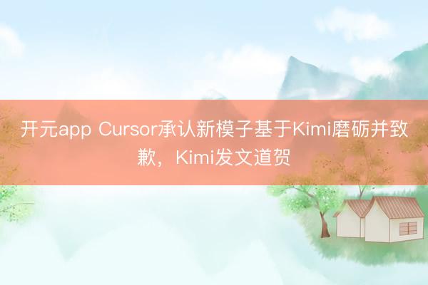 开元app Cursor承认新模子基于Kimi磨砺并致歉，Kimi发文道贺