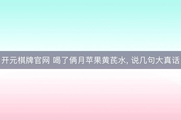 开元棋牌官网 喝了俩月苹果黄芪水， 说几句大真话