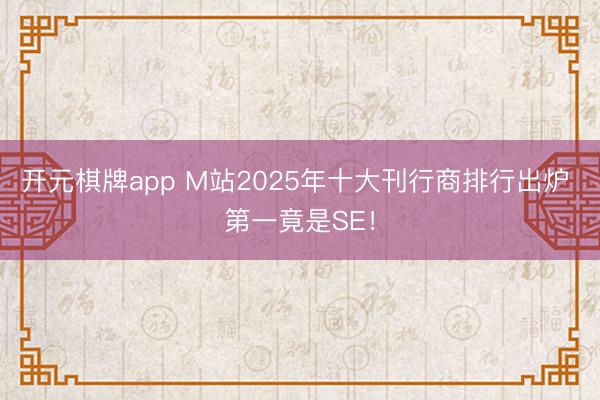 开元棋牌app M站2025年十大刊行商排行出炉 第一竟是SE！