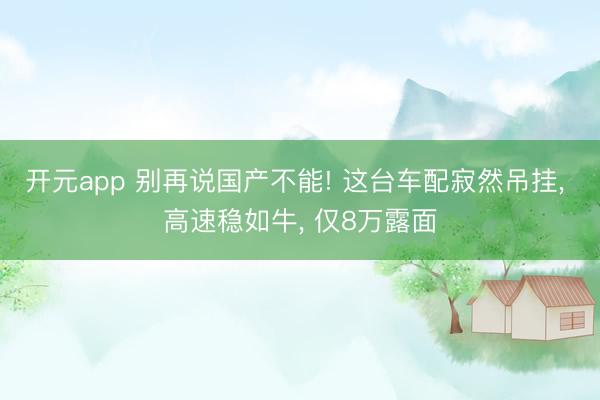 开元app 别再说国产不能! 这台车配寂然吊挂， 高速稳如牛， 仅8万露面