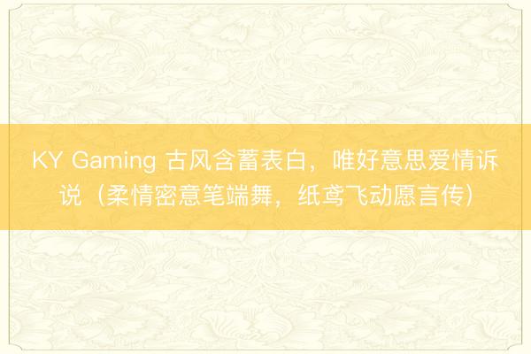 KY Gaming 古风含蓄表白，唯好意思爱情诉说（柔情密意笔端舞，纸鸢飞动愿言传）