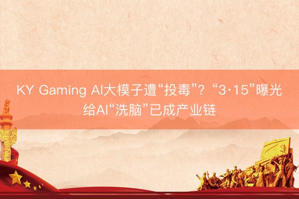 KY Gaming AI大模子遭“投毒”?“3·15”曝光给AI“洗脑”已成产业链