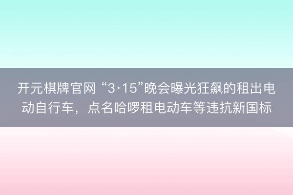 开元棋牌官网 “3·15”晚会曝光狂飙的租出电动自行车，点名哈啰租电动车等违抗新国标