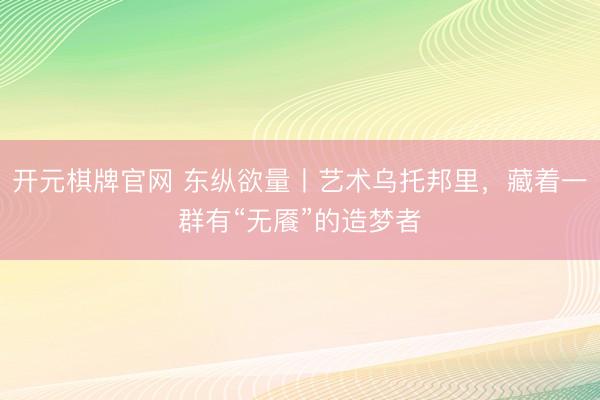 开元棋牌官网 东纵欲量丨艺术乌托邦里,藏着一群有“无餍”的造梦者