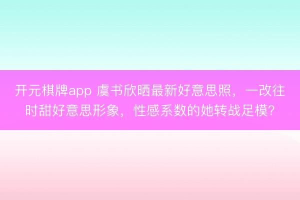 开元棋牌app 虞书欣晒最新好意思照,一改往时甜好意思形象,性感系数的她转战足模?