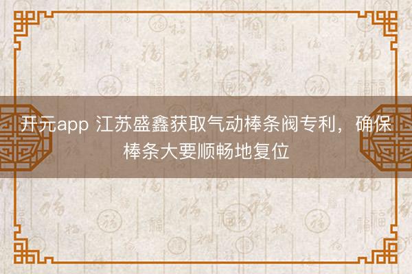 开元app 江苏盛鑫获取气动棒条阀专利，确保棒条大要顺畅地复位