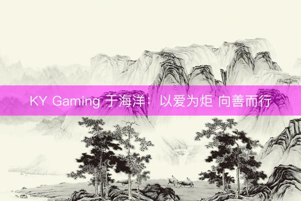 KY Gaming 于海洋:以爱为炬 向善而行