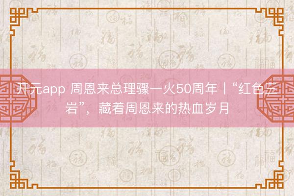 开元app 周恩来总理骤一火50周年丨“红色三岩”，<a href=