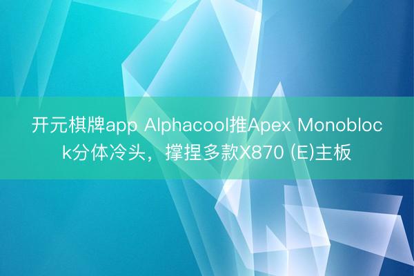 开元棋牌app Alphacool推Apex Monoblock分体冷头，撑捏多款X870 (E)主板