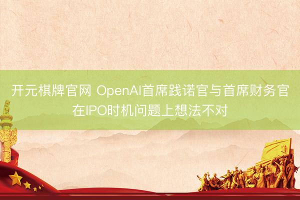 开元棋牌官网 OpenAI首席践诺官与首席财务官在IPO时机问题上想法不对
