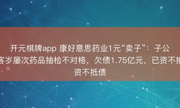 开元棋牌app 康好意思药业1元“卖子”：子公司客岁屡次药品抽检不对格，欠债1.75亿元，已资不抵债
