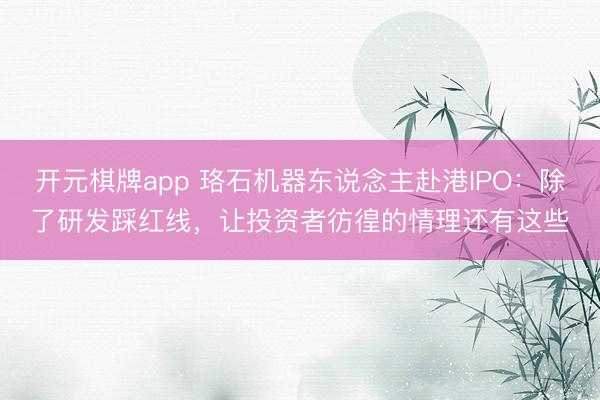 开元棋牌app 珞石机器东说念主赴港IPO：除了研发踩红线，让投资者彷徨的情理还有这些