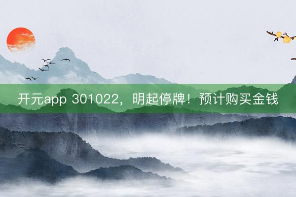 开元app 301022,明起停牌!预计购买金钱