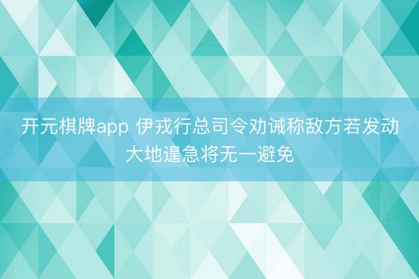 开元棋牌app 伊戎行总司令劝诫称敌方若发动大地遑急将无一避免