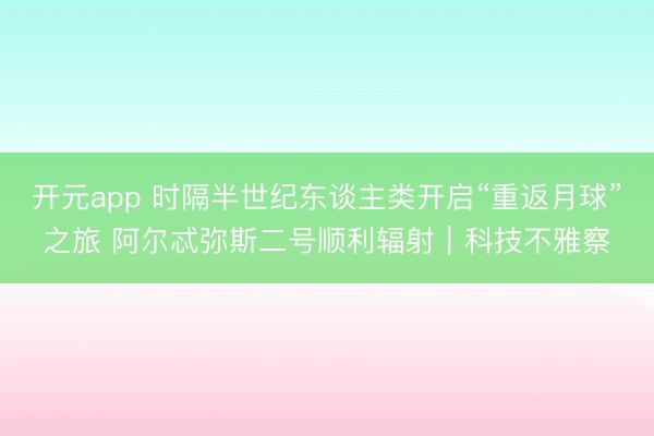 开元app 时隔半世纪东谈主类开启“重返月球”之旅 阿尔忒弥斯二号顺利辐射｜科技不雅察