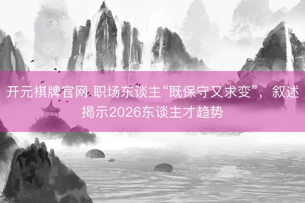 开元棋牌官网 职场东谈主“既保守又求变”,叙述揭示2026东谈主才趋势