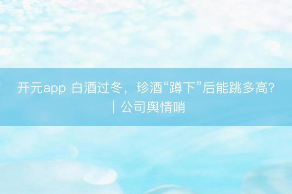 开元app 白酒过冬,珍酒“蹲下”后能跳多高?|公司舆情哨