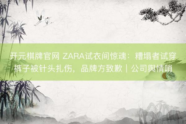 开元棋牌官网 ZARA试衣间惊魂：糟塌者试穿裤子被针头扎伤，品牌方致歉｜公司舆情哨