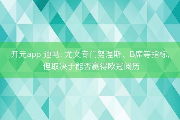 开元app 迪马: 尤文专门努涅斯、B席等指标, 但取决于能否赢得欧冠阅历