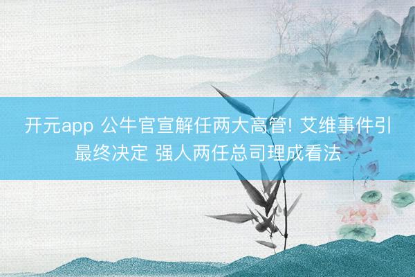 开元app 公牛官宣解任两大高管! 艾维事件引最终决定 强人两任总司理成看法