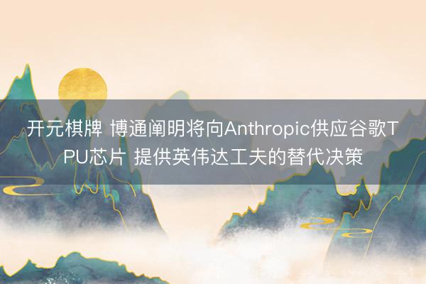 开元棋牌 博通阐明将向Anthropic供应谷歌TPU芯片 提供英伟达工夫的替代决策