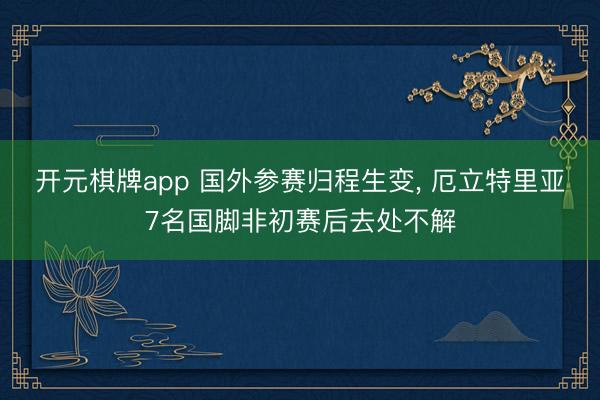 开元棋牌app 国外参赛归程生变， 厄立特里亚7名国脚非初赛后去处不解