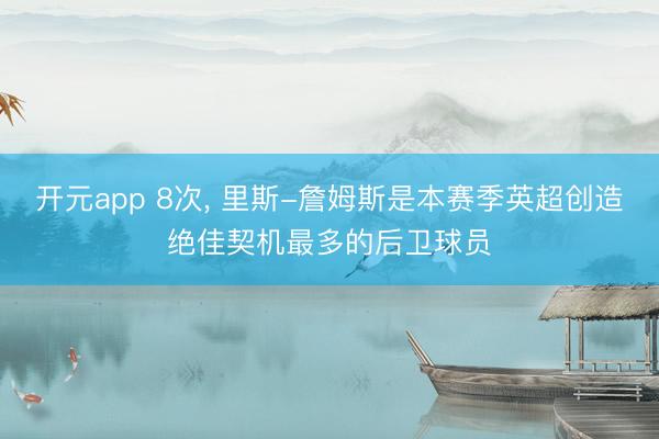 开元app 8次, 里斯-詹姆斯是本赛季英超创造绝佳契机最多的后卫球员
