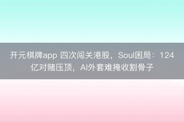 开元棋牌app 四次闯关港股，Soul困局：124亿对赌压顶，AI外套难掩收割骨子
