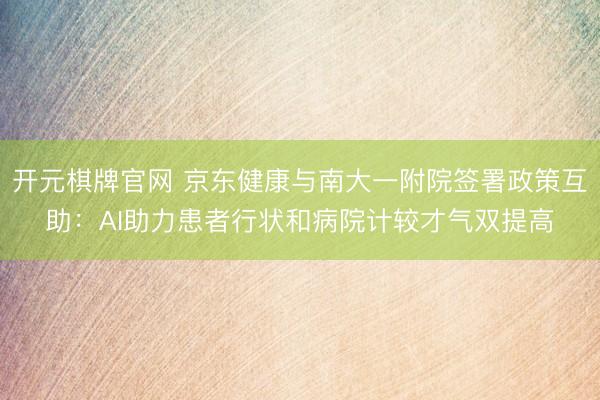开元棋牌官网 京东健康与南大一附院签署政策互助:AI助力患者行状和病院计较才气双提高