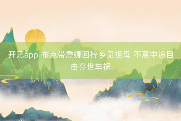 开元app 布克带詹娜回梓乡见祖母 不意中途目击弃世车祸