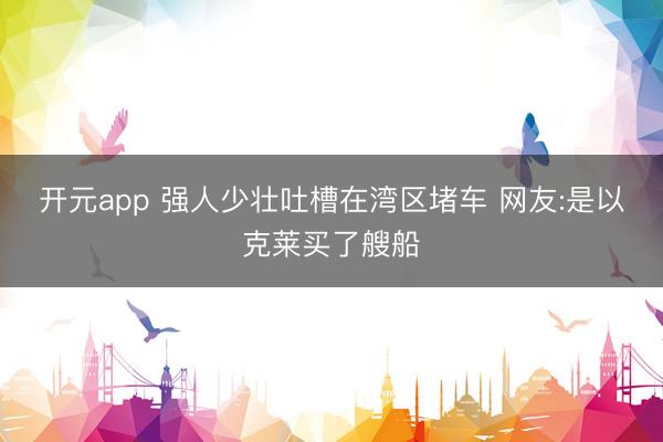 开元app 强人少壮吐槽在湾区堵车 网友:是以克莱买了艘船