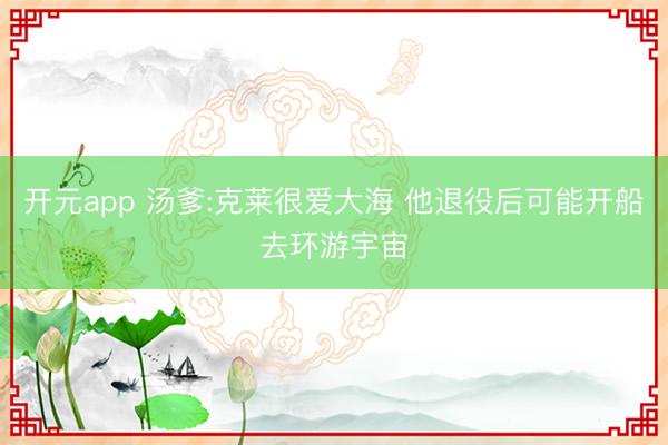 开元app 汤爹:克莱很爱大海 他退役后可能开船去环游宇宙