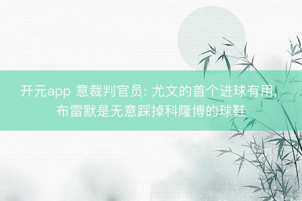 开元app 意裁判官员: 尤文的首个进球有用, 布雷默是无意踩掉科隆博的球鞋