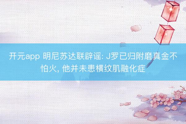 开元app 明尼苏达联辟谣: J罗已归附磨真金不怕火， 他并未患横纹肌融化症