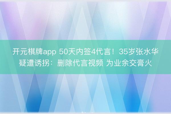 开元棋牌app 50天内签4代言!35岁张水华疑遭诱拐:删除代言视频 为业余交膏火