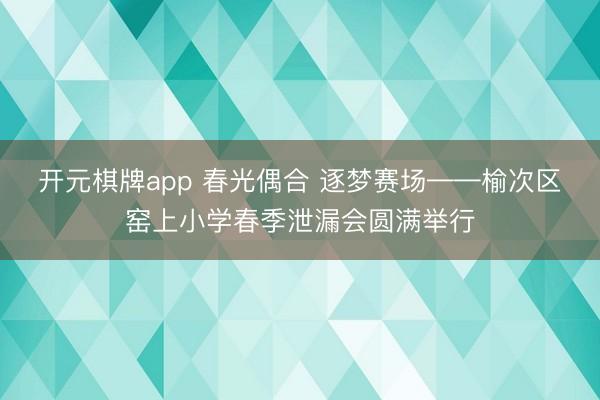 开元棋牌app 春光偶合 逐梦赛场——榆次区窑上小学春季泄漏会圆满举行