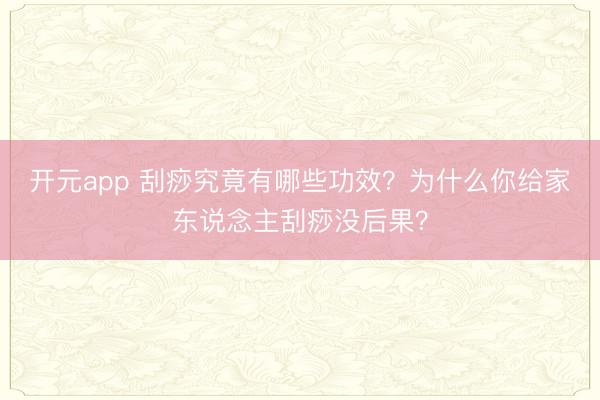开元app 刮痧究竟有哪些功效?为什么你给家东说念主刮痧没后果?