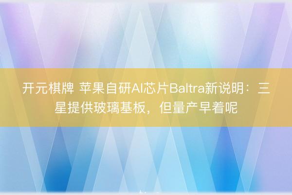开元棋牌 苹果自研AI芯片Baltra新说明:三星提供玻璃基板,但量产早着呢