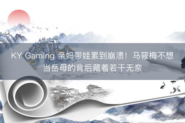 KY Gaming 亲妈带娃累到崩溃！马筱梅不想当岳母的背后藏着若干无奈
