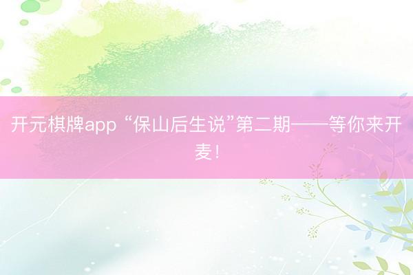 开元棋牌app “保山后生说”第二期——等你来开麦!