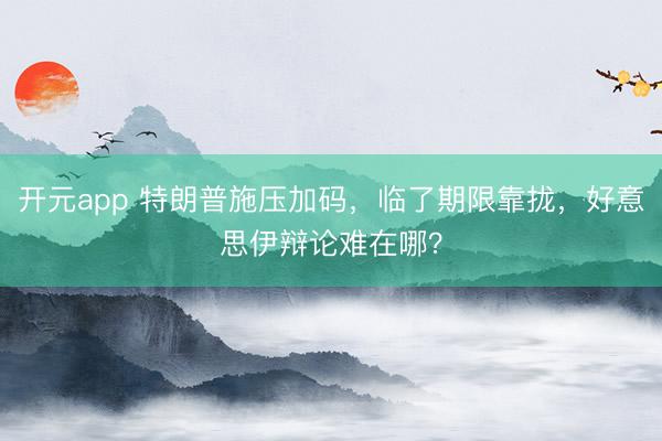 开元app 特朗普施压加码，临了期限靠拢，好意思伊辩论难在哪？